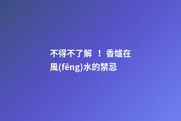不得不了解！香爐在風(fēng)水的禁忌